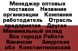 Менеджер оптовых поставок › Название организации ­ Компания-работодатель › Отрасль предприятия ­ Другое › Минимальный оклад ­ 1 - Все города Работа » Вакансии   . Амурская обл.,Константиновский р-н